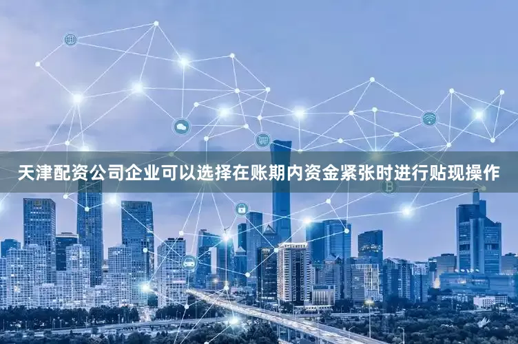 天津配资公司企业可以选择在账期内资金紧张时进行贴现操作