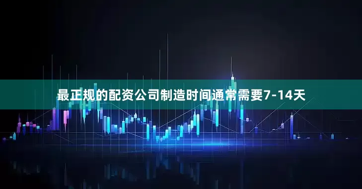 最正规的配资公司制造时间通常需要7-14天