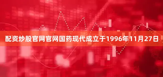 配资炒股官网官网国药现代成立于1996年11月27日