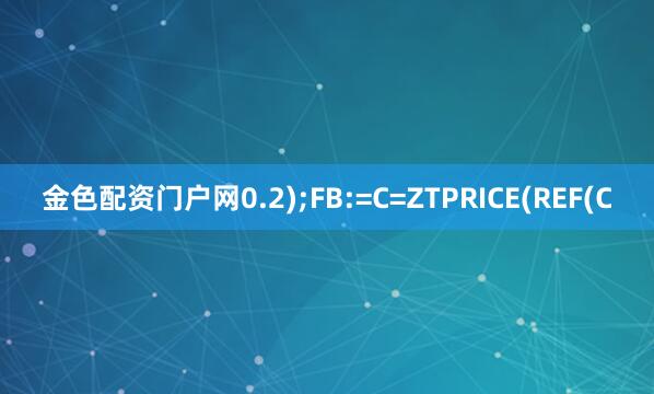 金色配资门户网0.2);FB:=C=ZTPRICE(REF(C