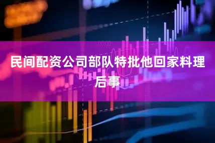民间配资公司部队特批他回家料理后事