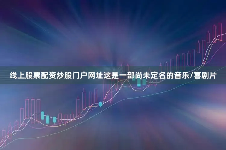 线上股票配资炒股门户网址这是一部尚未定名的音乐/喜剧片