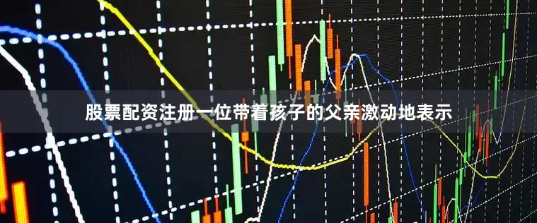 股票配资注册一位带着孩子的父亲激动地表示