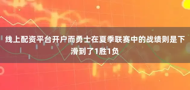 线上配资平台开户而勇士在夏季联赛中的战绩则是下滑到了1胜1负