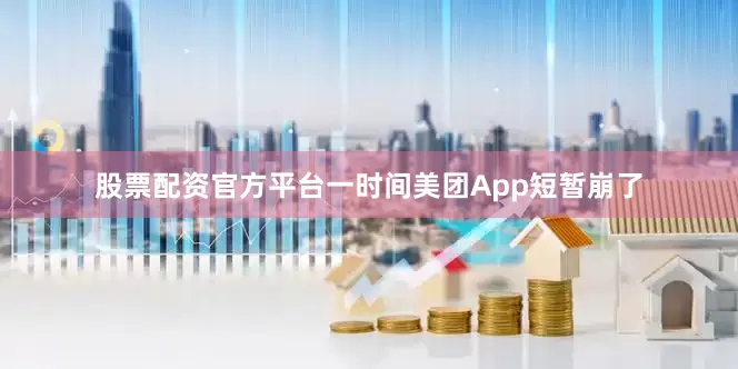 股票配资官方平台一时间美团App短暂崩了