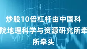 炒股10倍杠杆由中国科学院地理科学与资源研究所牵头