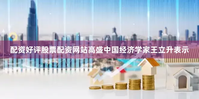 配资好评股票配资网站高盛中国经济学家王立升表示