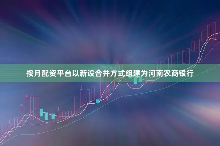 按月配资平台以新设合并方式组建为河南农商银行