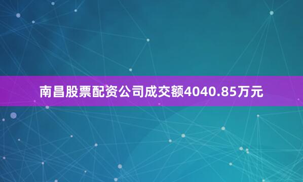 南昌股票配资公司成交额4040.85万元