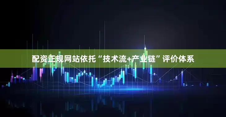 配资正规网站依托“技术流+产业链”评价体系
