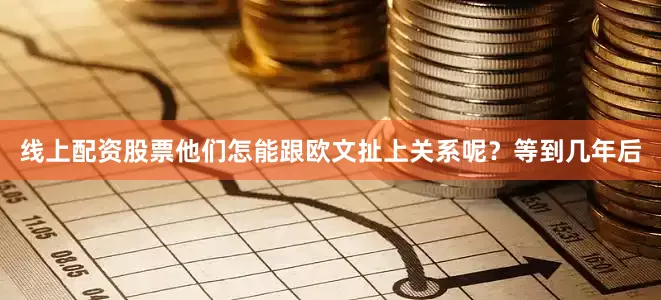 线上配资股票他们怎能跟欧文扯上关系呢？等到几年后