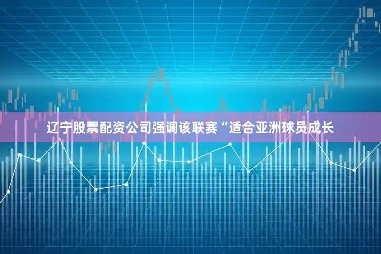 辽宁股票配资公司强调该联赛“适合亚洲球员成长