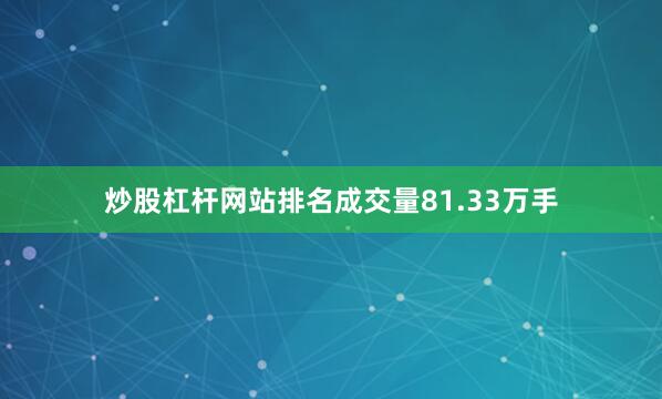 炒股杠杆网站排名成交量81.33万手