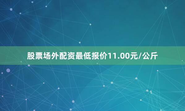 股票场外配资最低报价11.00元/公斤