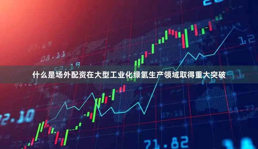 什么是场外配资在大型工业化绿氢生产领域取得重大突破