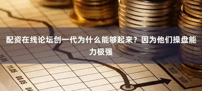配资在线论坛创一代为什么能够起来？因为他们操盘能力极强