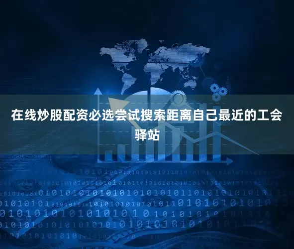 在线炒股配资必选尝试搜索距离自己最近的工会驿站