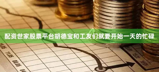 配资世家股票平台胡德宝和工友们就要开始一天的忙碌