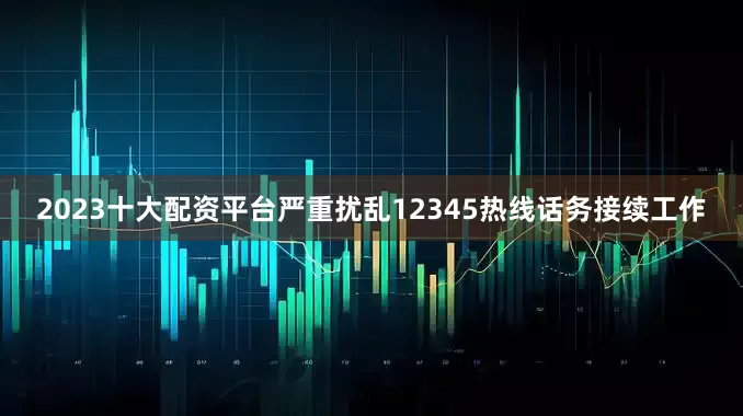 2023十大配资平台严重扰乱12345热线话务接续工作