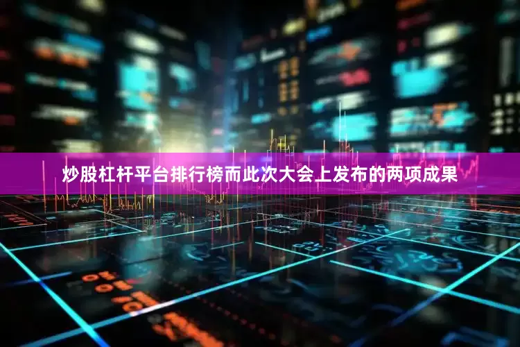 炒股杠杆平台排行榜而此次大会上发布的两项成果