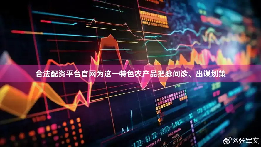 合法配资平台官网为这一特色农产品把脉问诊、出谋划策