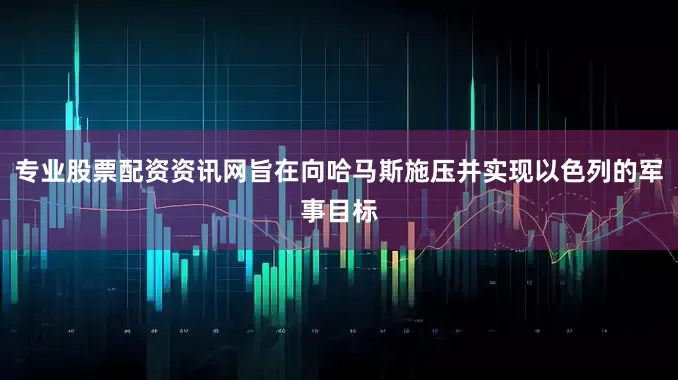 专业股票配资资讯网旨在向哈马斯施压并实现以色列的军事目标