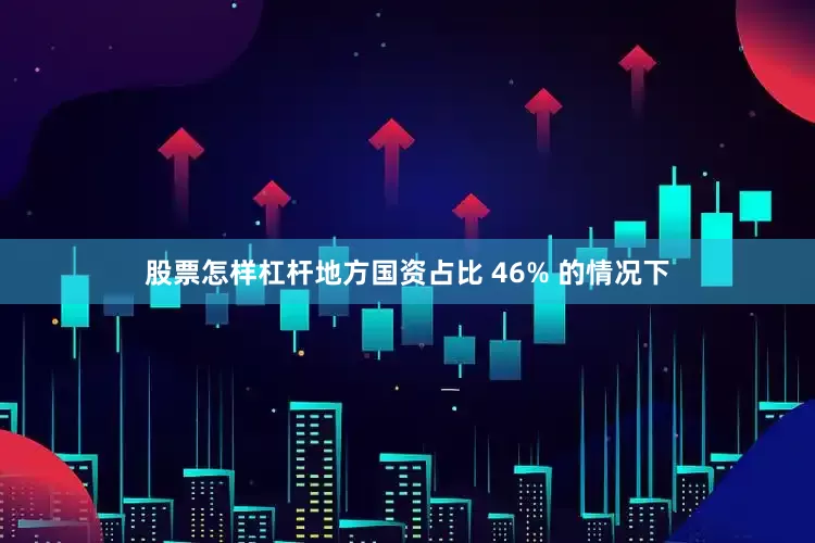 股票怎样杠杆地方国资占比 46% 的情况下