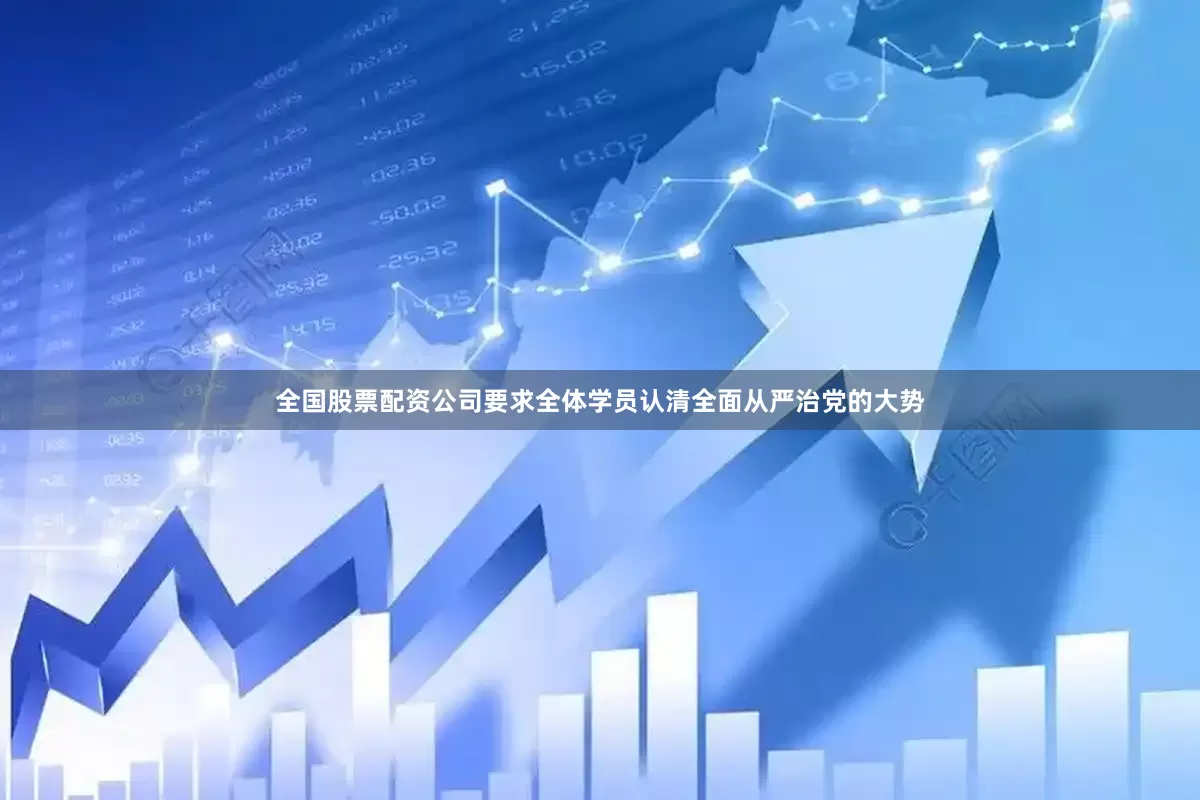 全国股票配资公司要求全体学员认清全面从严治党的大势