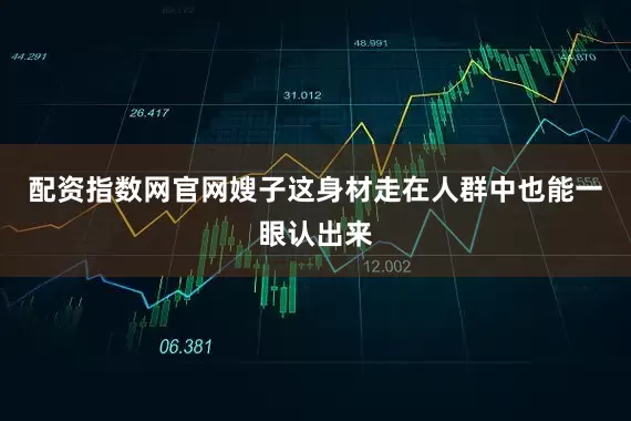 配资指数网官网嫂子这身材走在人群中也能一眼认出来