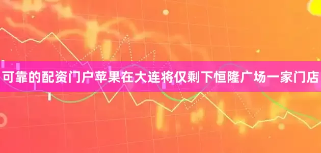 可靠的配资门户苹果在大连将仅剩下恒隆广场一家门店