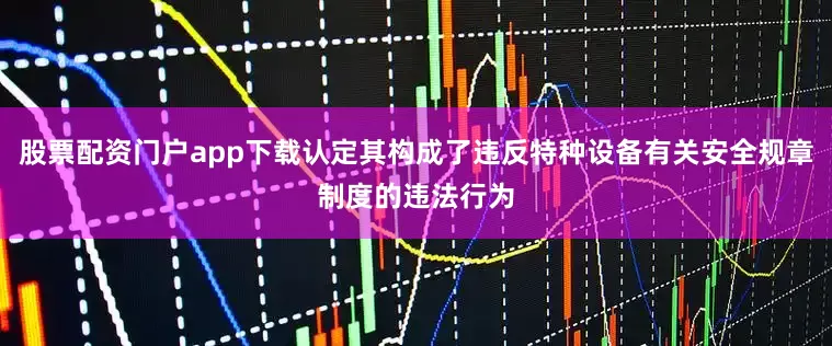 股票配资门户app下载认定其构成了违反特种设备有关安全规章制度的违法行为