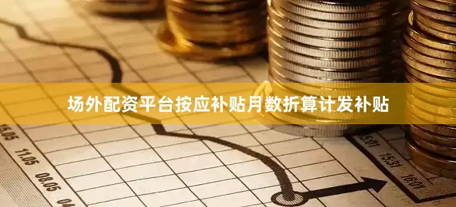 场外配资平台按应补贴月数折算计发补贴