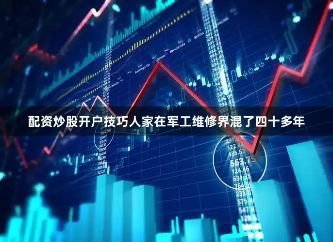 配资炒股开户技巧人家在军工维修界混了四十多年