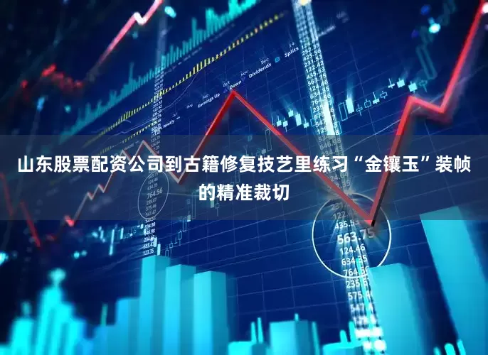 山东股票配资公司到古籍修复技艺里练习“金镶玉”装帧的精准裁切