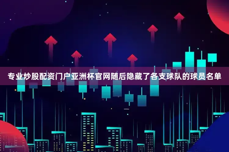 专业炒股配资门户亚洲杯官网随后隐藏了各支球队的球员名单