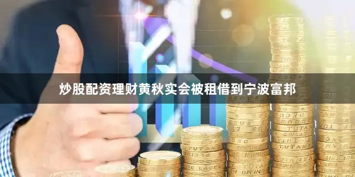 炒股配资理财黄秋实会被租借到宁波富邦
