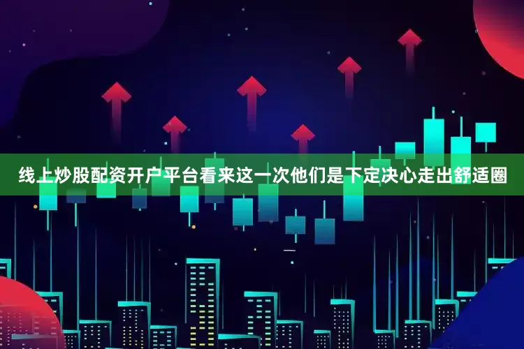 线上炒股配资开户平台看来这一次他们是下定决心走出舒适圈