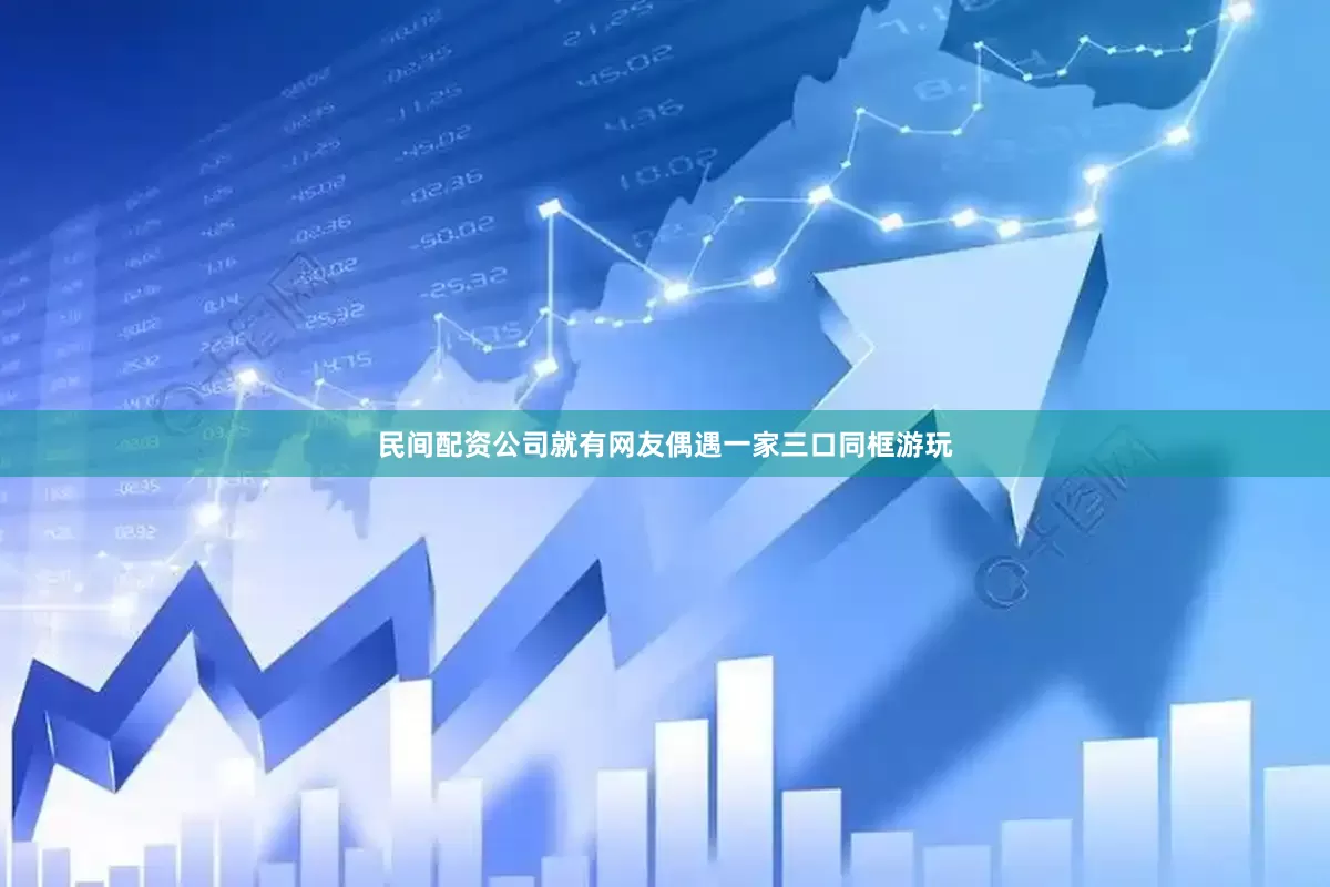 民间配资公司就有网友偶遇一家三口同框游玩