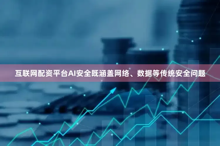 互联网配资平台AI安全既涵盖网络、数据等传统安全问题