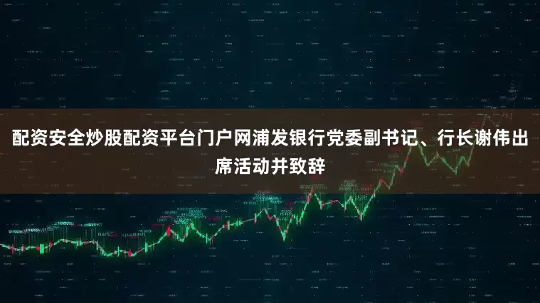 配资安全炒股配资平台门户网浦发银行党委副书记、行长谢伟出席活动并致辞