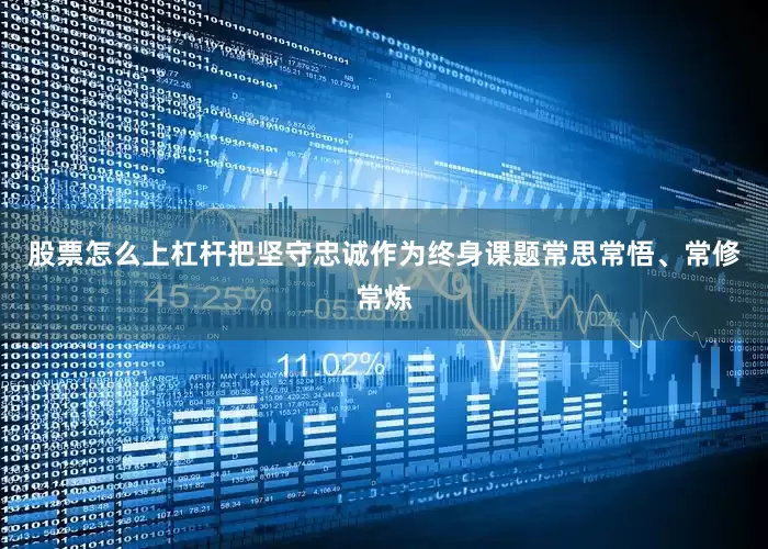 股票怎么上杠杆把坚守忠诚作为终身课题常思常悟、常修常炼