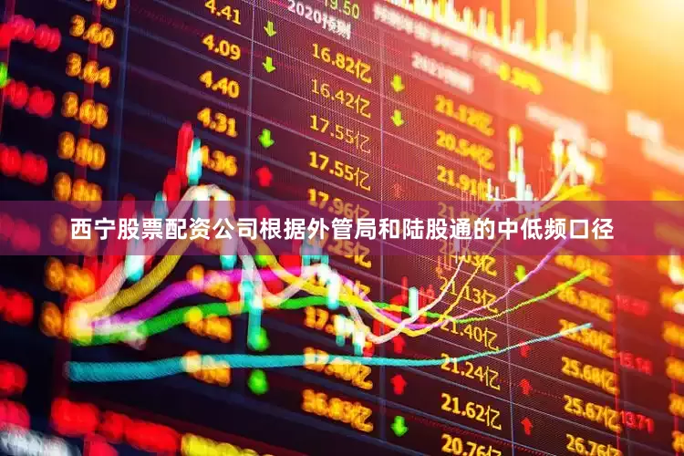 西宁股票配资公司根据外管局和陆股通的中低频口径