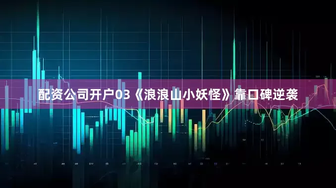 配资公司开户03《浪浪山小妖怪》靠口碑逆袭