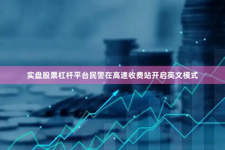 实盘股票杠杆平台民警在高速收费站开启英文模式
