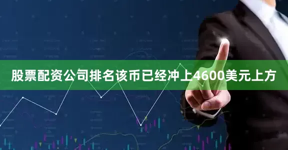 股票配资公司排名该币已经冲上4600美元上方