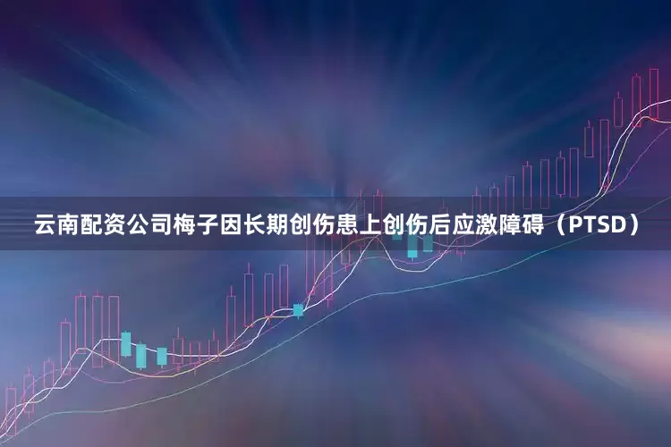云南配资公司梅子因长期创伤患上创伤后应激障碍（PTSD）