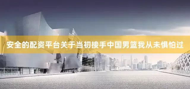 安全的配资平台关于当初接手中国男篮我从未惧怕过