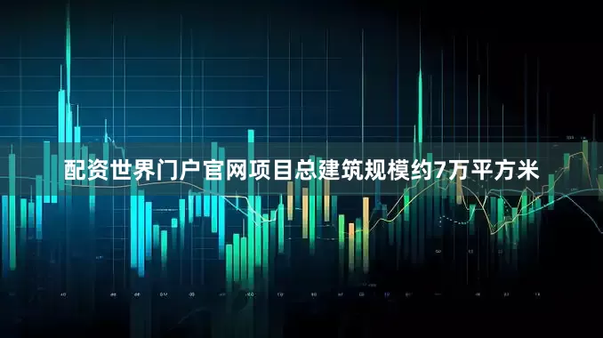 配资世界门户官网项目总建筑规模约7万平方米