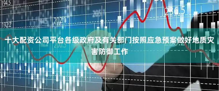 十大配资公司平台各级政府及有关部门按照应急预案做好地质灾害防御工作