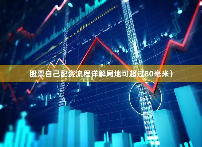 股票自己配资流程详解局地可超过80毫米）